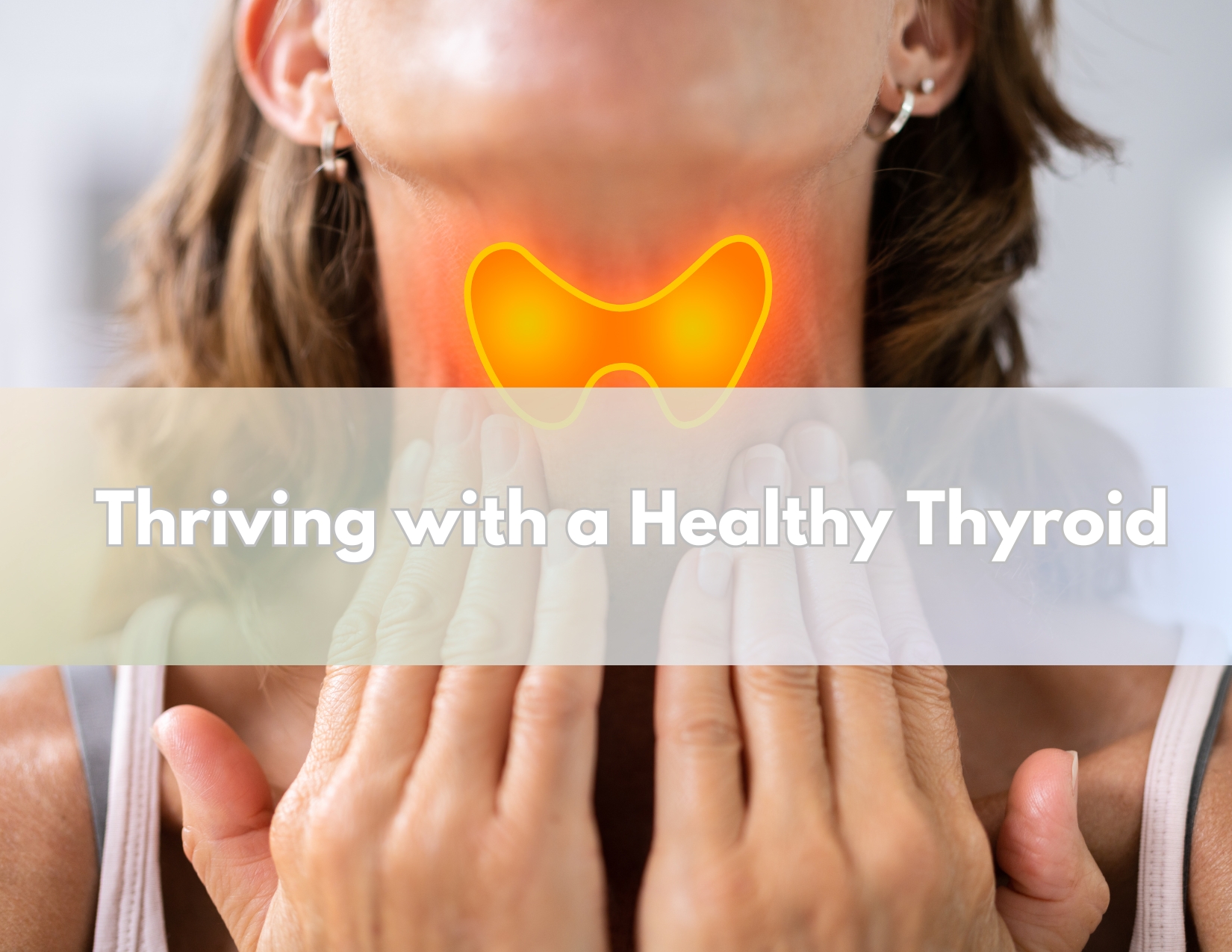 Graphic illustration with a banner that reads THRIVING WITH A HEALTHY THYROID superimposed over an image of a woman pressing her fingertips to the base of her neck. In the middle of her neck is an area outlined in a yellow line and made to appear as if it's glowing.